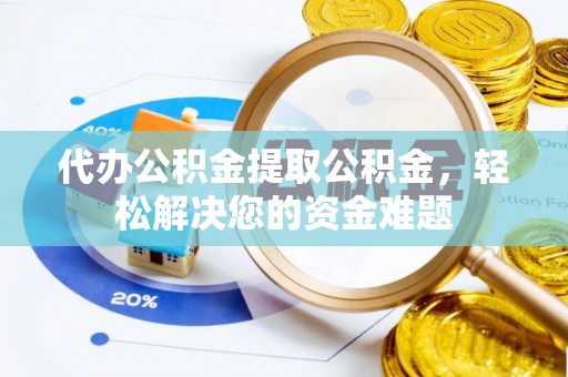 岑巩代办公积金提取公积金，轻松解决您的资金难题