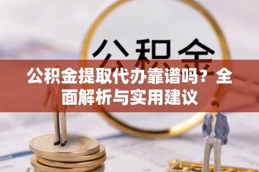 岑巩公积金提取代办靠谱吗？全面解析与实用建议