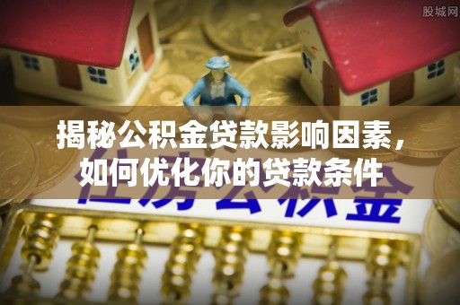 岑巩揭秘公积金贷款影响因素，如何优化你的贷款条件
