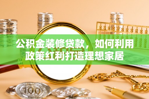 岑巩公积金装修贷款，如何利用政策红利打造理想家居