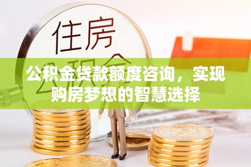 岑巩公积金贷款额度咨询，实现购房梦想的智慧选择