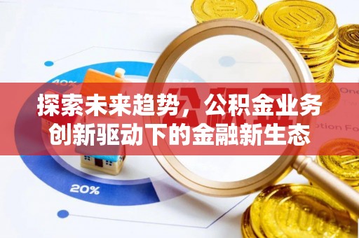 岑巩探索未来趋势，公积金业务创新驱动下的金融新生态
