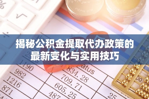 岑巩揭秘公积金提取代办政策的最新变化与实用技巧