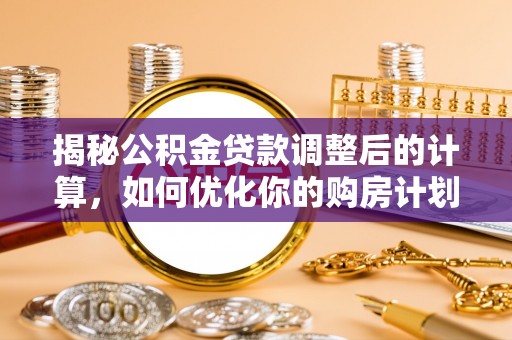 岑巩揭秘公积金贷款调整后的计算，如何优化你的购房计划