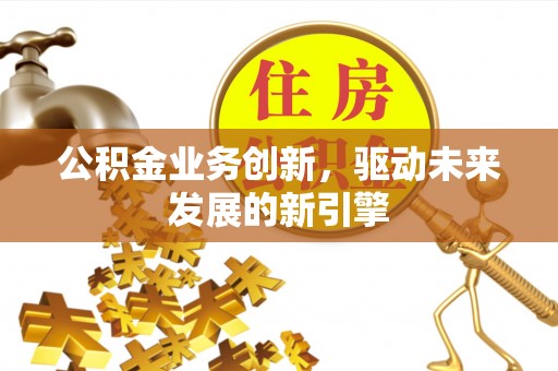 岑巩公积金业务创新，驱动未来发展的新引擎