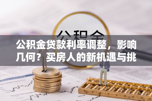 岑巩公积金贷款利率调整，影响几何？买房人的新机遇与挑战