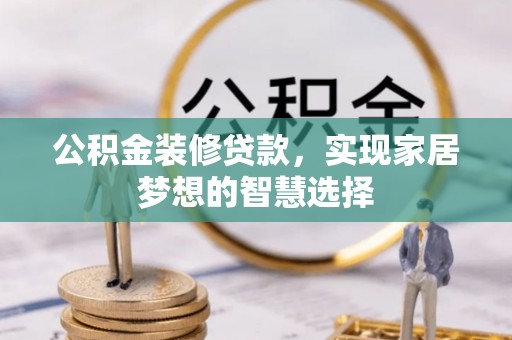 岑巩公积金装修贷款，实现家居梦想的智慧选择