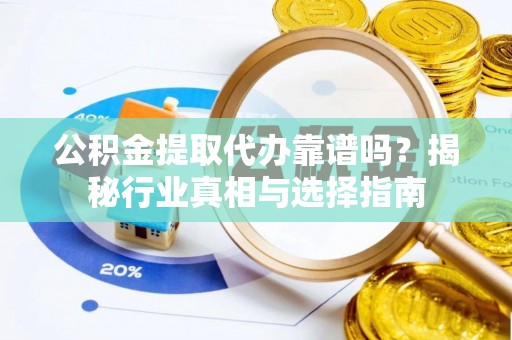岑巩公积金提取代办靠谱吗？揭秘行业真相与选择指南
