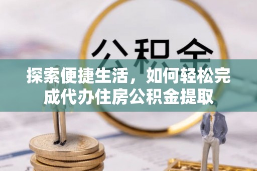 岑巩探索便捷生活，如何轻松完成代办住房公积金提取