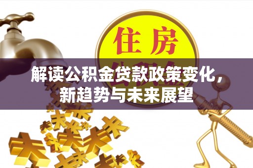 岑巩解读公积金贷款政策变化，新趋势与未来展望