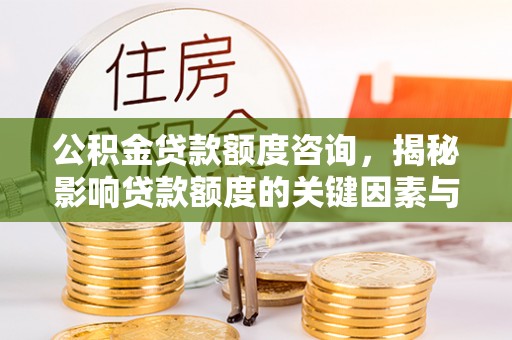 岑巩公积金贷款额度咨询，揭秘影响贷款额度的关键因素与实用攻略