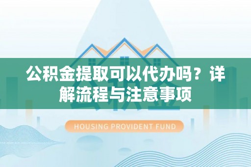 岑巩公积金提取可以代办吗？详解流程与注意事项
