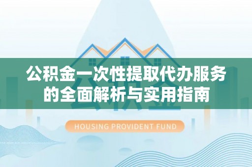 岑巩公积金一次性提取代办服务的全面解析与实用指南