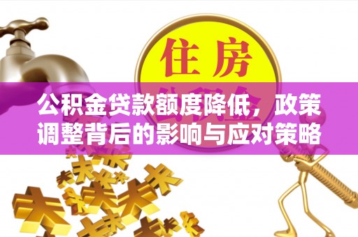 岑巩公积金贷款额度降低，政策调整背后的影响与应对策略