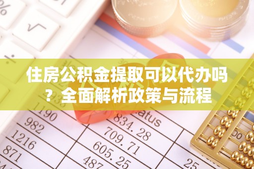 岑巩住房公积金提取可以代办吗？全面解析政策与流程