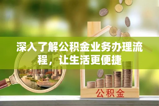 岑巩深入了解公积金业务办理流程，让生活更便捷