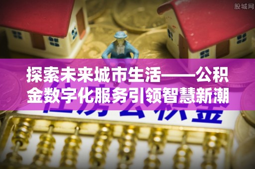岑巩探索未来城市生活——公积金数字化服务引领智慧新潮流