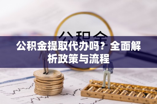 岑巩公积金提取代办吗？全面解析政策与流程