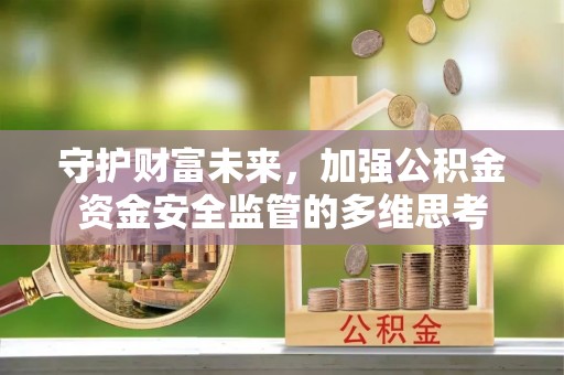 岑巩守护财富未来，加强公积金资金安全监管的多维思考