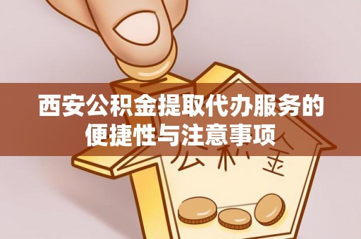 岑巩西安公积金提取代办服务的便捷性与注意事项