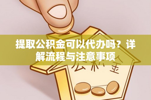 岑巩提取公积金可以代办吗？详解流程与注意事项