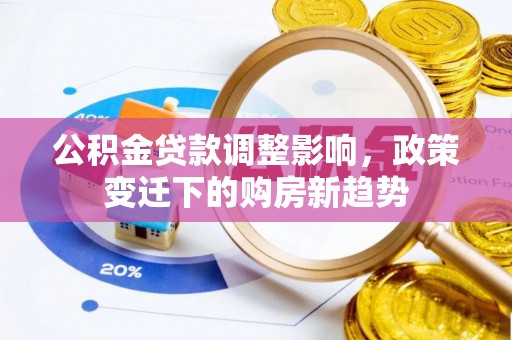 岑巩公积金贷款调整影响，政策变迁下的购房新趋势
