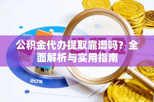 岑巩公积金代办提取靠谱吗？全面解析与实用指南