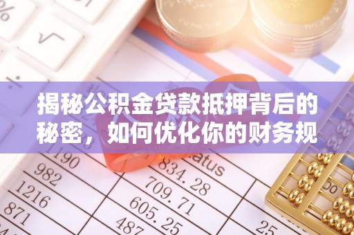 岑巩揭秘公积金贷款抵押背后的秘密，如何优化你的财务规划