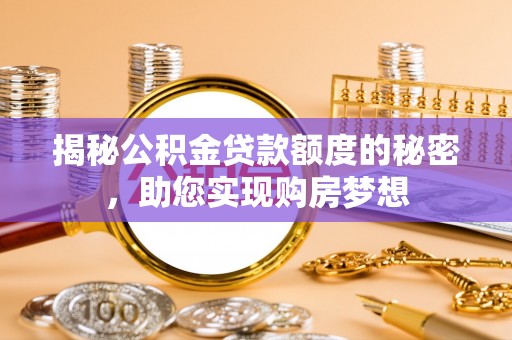 岑巩揭秘公积金贷款额度的秘密，助您实现购房梦想