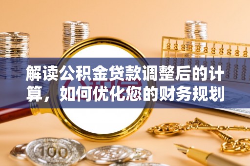 岑巩解读公积金贷款调整后的计算，如何优化您的财务规划
