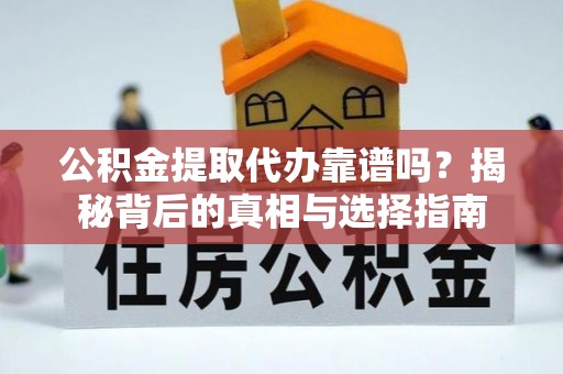 岑巩公积金提取代办靠谱吗？揭秘背后的真相与选择指南