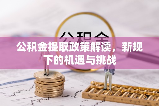 岑巩公积金提取政策解读，新规下的机遇与挑战
