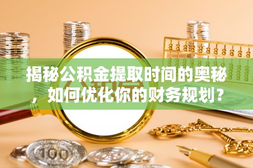 岑巩揭秘公积金提取时间的奥秘，如何优化你的财务规划？