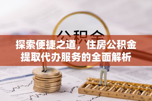 岑巩探索便捷之道，住房公积金提取代办服务的全面解析