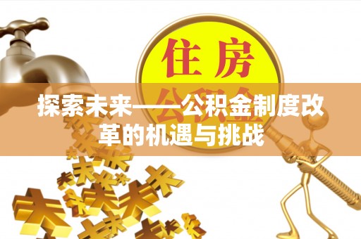 岑巩探索未来——公积金制度改革的机遇与挑战