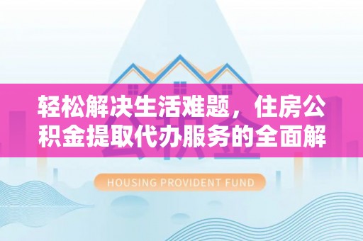 岑巩轻松解决生活难题，住房公积金提取代办服务的全面解析