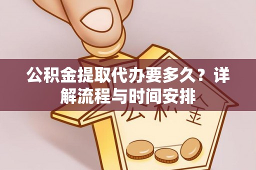 岑巩公积金提取代办要多久？详解流程与时间安排