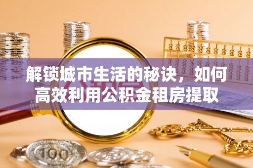 岑巩解锁城市生活的秘诀，如何高效利用公积金租房提取