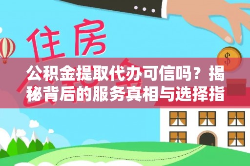 岑巩公积金提取代办可信吗？揭秘背后的服务真相与选择指南