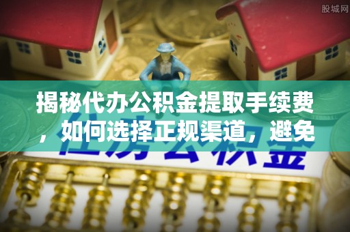 岑巩揭秘代办公积金提取手续费，如何选择正规渠道，避免上当受骗
