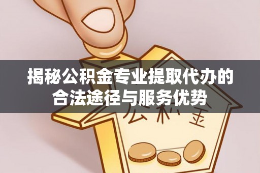 岑巩揭秘公积金专业提取代办的合法途径与服务优势