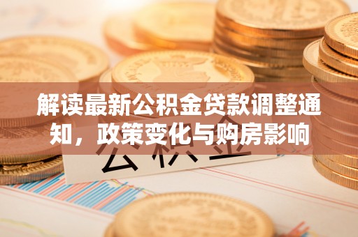 岑巩解读最新公积金贷款调整通知，政策变化与购房影响