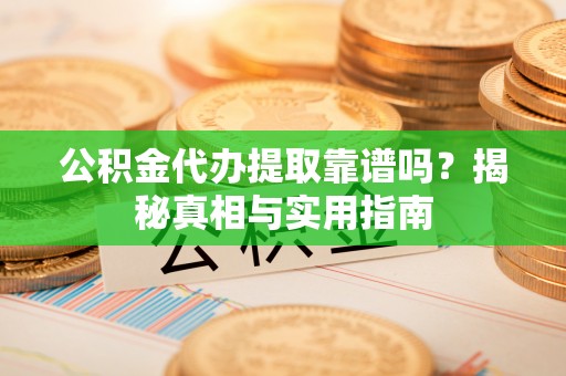 岑巩公积金代办提取靠谱吗？揭秘真相与实用指南