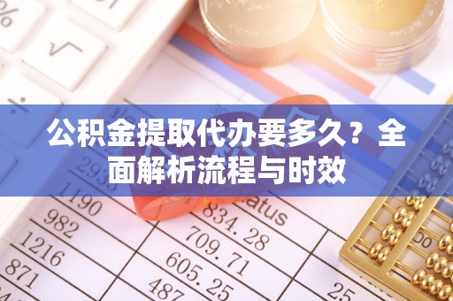 岑巩公积金提取代办要多久？全面解析流程与时效