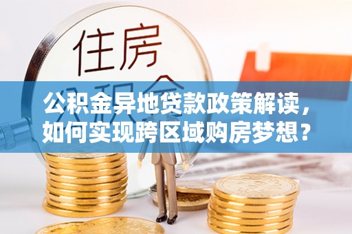 岑巩公积金异地贷款政策解读，如何实现跨区域购房梦想？