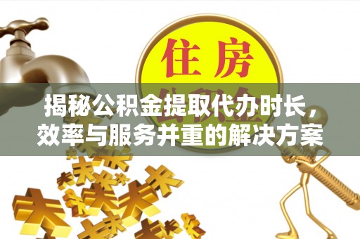 岑巩揭秘公积金提取代办时长，效率与服务并重的解决方案