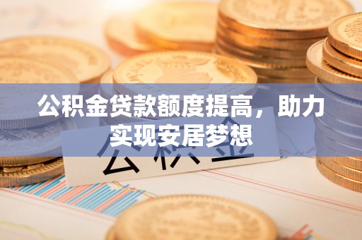岑巩公积金贷款额度提高，助力实现安居梦想