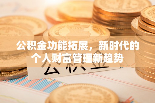 岑巩公积金功能拓展，新时代的个人财富管理新趋势
