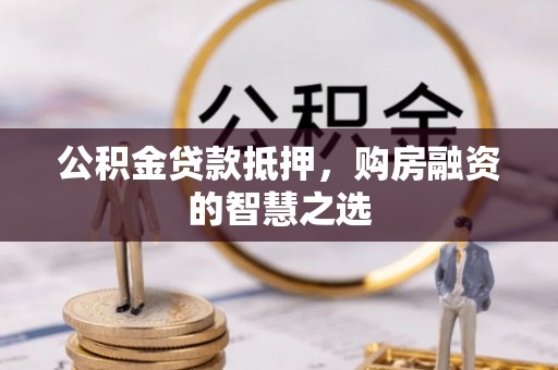 岑巩公积金贷款抵押，购房融资的智慧之选