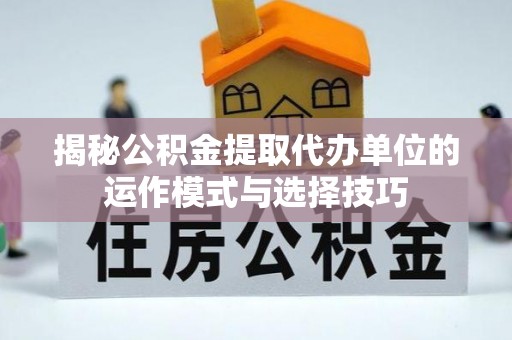 岑巩揭秘公积金提取代办单位的运作模式与选择技巧